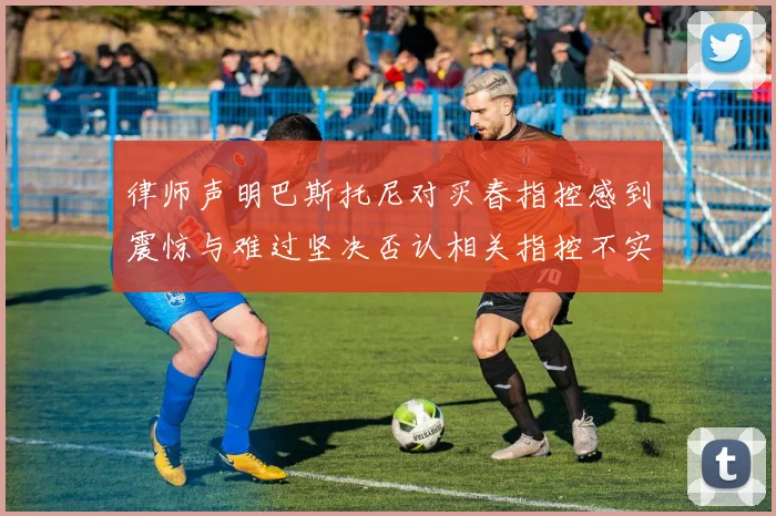 律师声明巴斯托尼对买春指控感到震惊与难过坚决否认相关指控不实