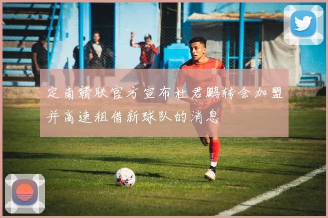 定南赣联官方宣布杜君鹏转会加盟并高速租借新球队的消息