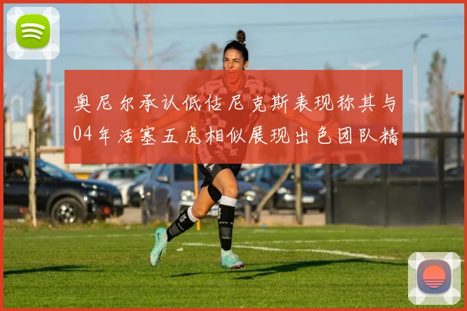 奥尼尔承认低估尼克斯表现称其与04年活塞五虎相似展现出色团队精神