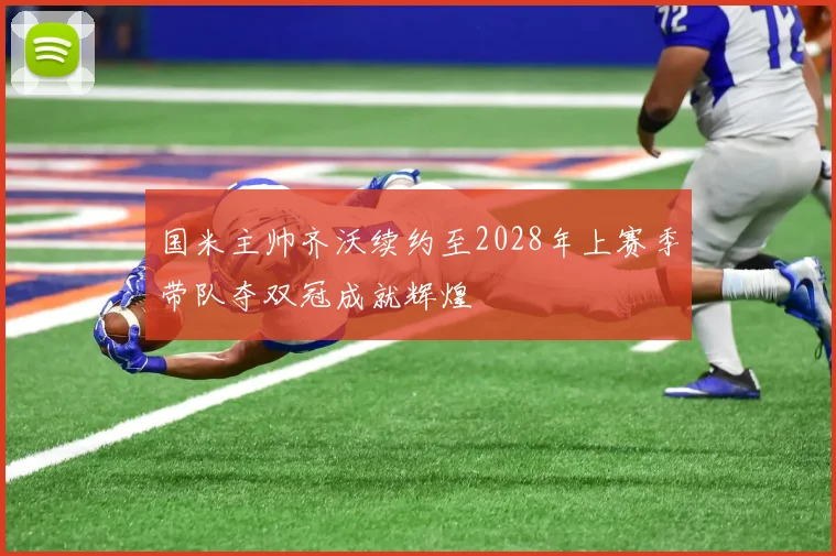 国米主帅齐沃续约至2028年上赛季带队夺双冠成就辉煌