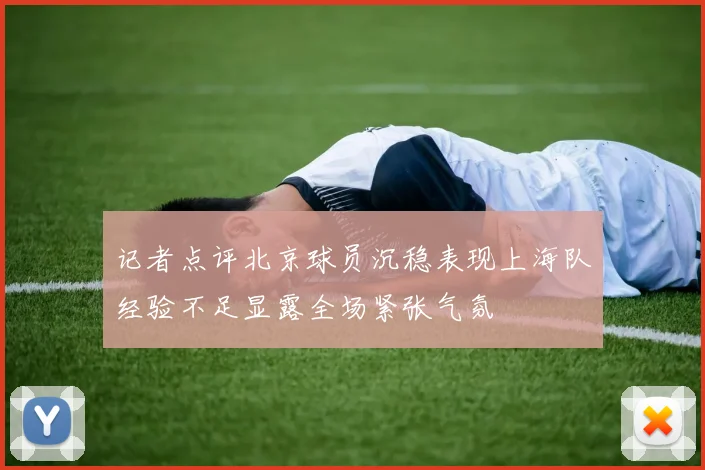 记者点评北京球员沉稳表现上海队经验不足显露全场紧张气氛