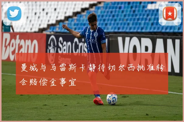 曼城与马雷斯卡静待切尔西批准转会赔偿金事宜
