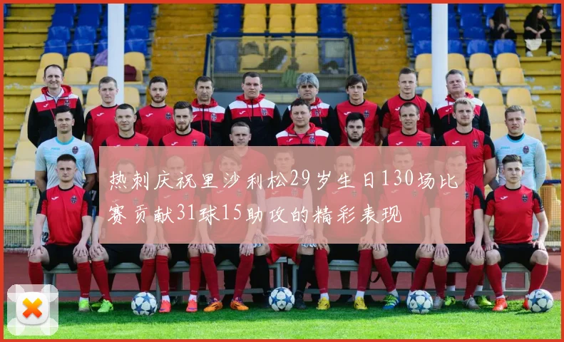 热刺庆祝里沙利松29岁生日130场比赛贡献31球15助攻的精彩表现
