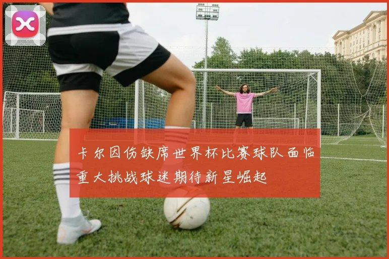 卡尔因伤缺席世界杯比赛球队面临重大挑战球迷期待新星崛起