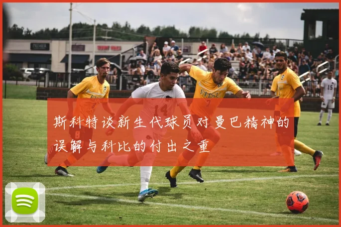 斯科特谈新生代球员对曼巴精神的误解与科比的付出之重