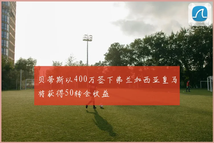 贝蒂斯以400万签下弗兰加西亚皇马将获得50转会收益