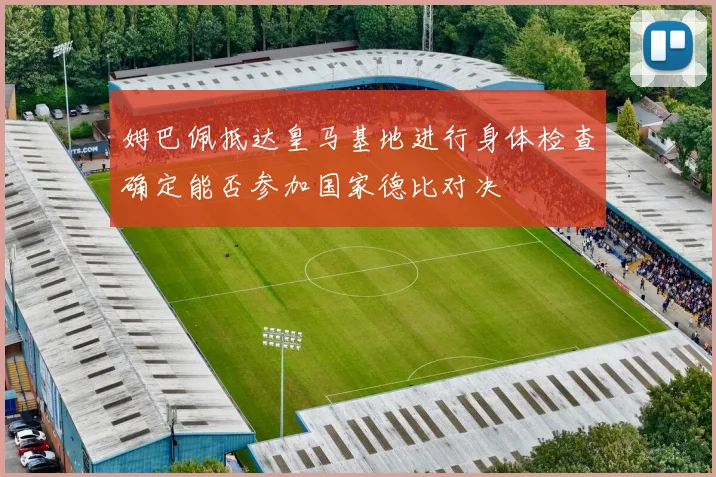 姆巴佩抵达皇马基地进行身体检查确定能否参加国家德比对决