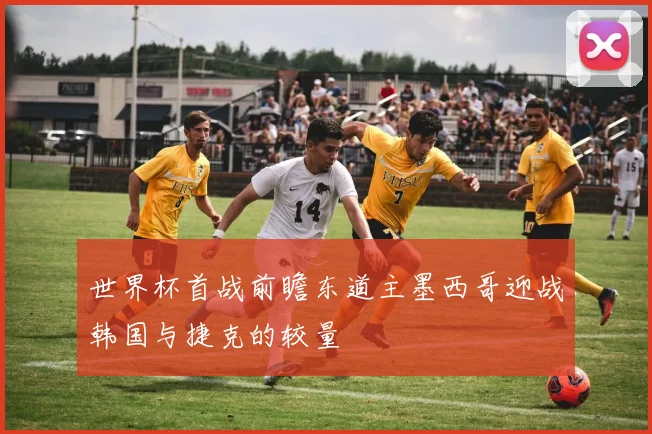 世界杯首战前瞻东道主墨西哥迎战韩国与捷克的较量
