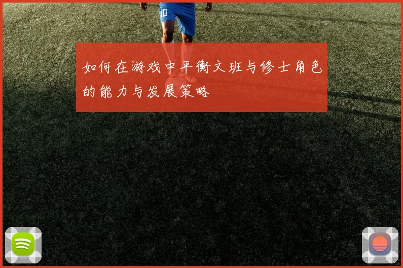 如何在游戏中平衡文班与修士角色的能力与发展策略