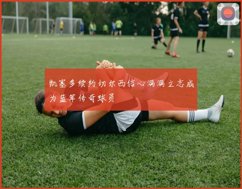 凯塞多续约切尔西信心满满立志成为蓝军传奇球员